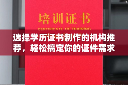 鲤城选择学历证书制作的机构推荐，轻松搞定你的证件需求