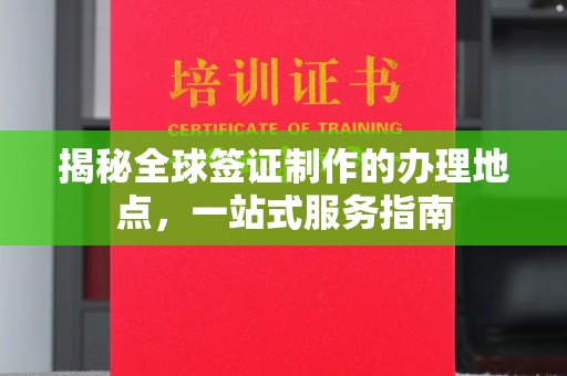 鲤城揭秘全球签证制作的办理地点，一站式服务指南