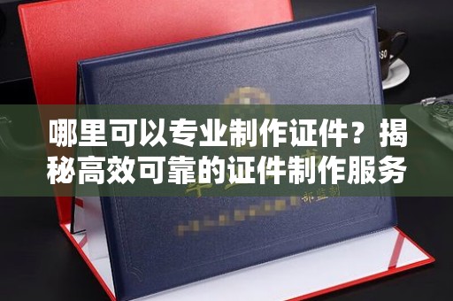 鲤城哪里可以专业制作证件？揭秘高效可靠的证件制作服务