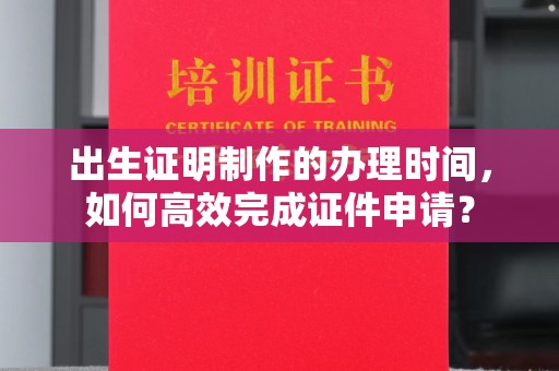 鲤城出生证明制作的办理时间，如何高效完成证件申请？