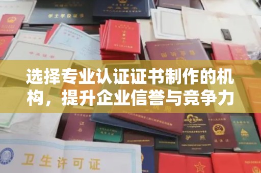 鲤城选择专业认证证书制作的机构，提升企业信誉与竞争力