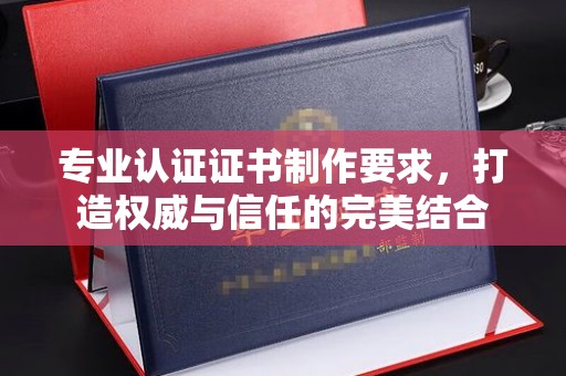 鲤城专业认证证书制作要求，打造权威与信任的完美结合