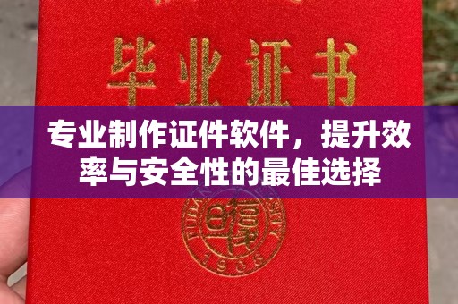 鲤城专业制作证件软件，提升效率与安全性的最佳选择
