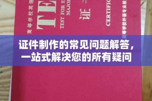 鲤城证件制作的常见问题解答，一站式解决您的所有疑问