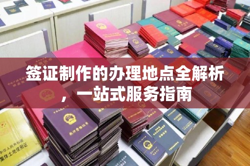 鲤城签证制作的办理地点全解析，一站式服务指南