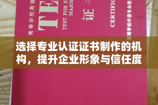 鲤城选择专业认证证书制作的机构，提升企业形象与信任度