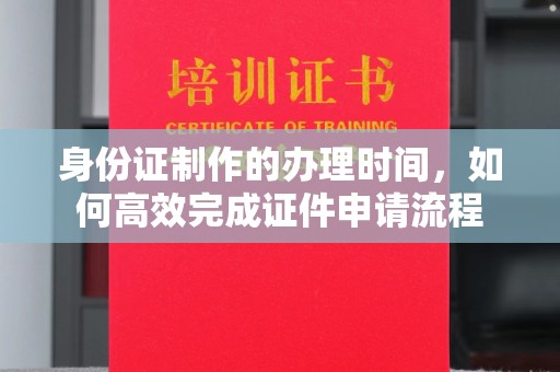 鲤城身份证制作的办理时间，如何高效完成证件申请流程