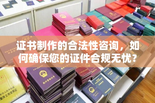 鲤城证书制作的合法性咨询，如何确保您的证件合规无忧？
