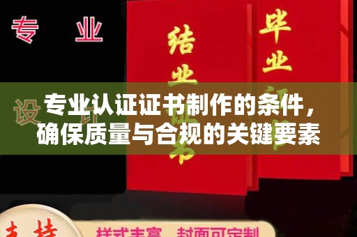 鲤城专业认证证书制作的条件，确保质量与合规的关键要素