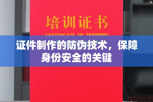 鲤城证件制作的防伪技术，保障身份安全的关键