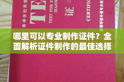鲤城哪里可以专业制作证件？全面解析证件制作的最佳选择