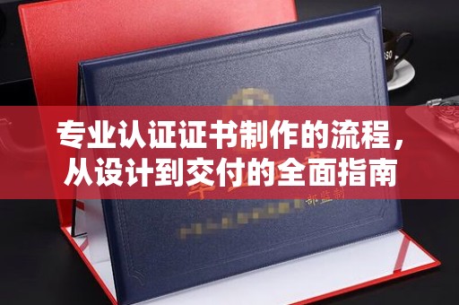 鲤城专业认证证书制作的流程，从设计到交付的全面指南